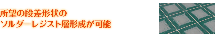 所望の段差形状のソルダーレジスト層形成が可能