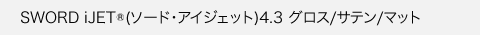 SWORD iJET®(ソード・アイジェット）4.3 グロス/サテン/マット